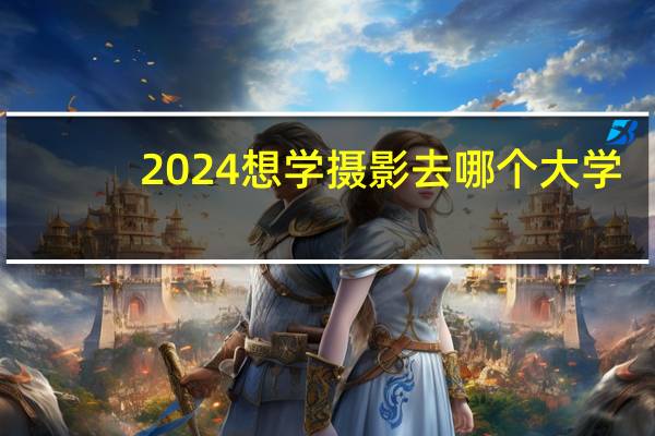 2024想学摄影去哪个大学