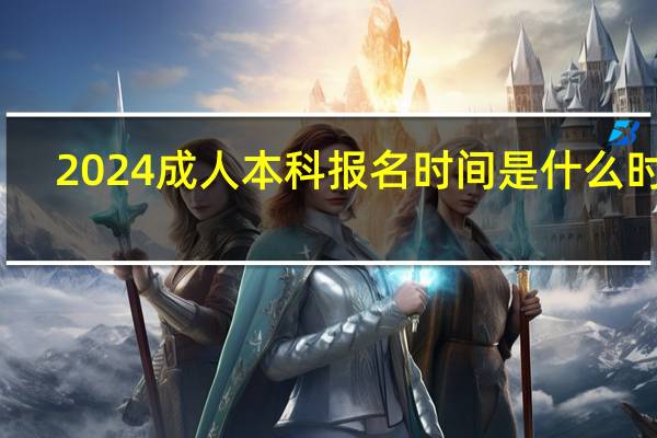 2024成人本科报名时间是什么时候