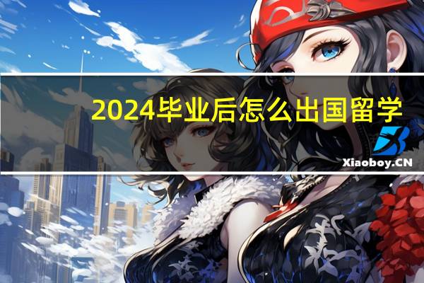 2024毕业后怎么出国留学