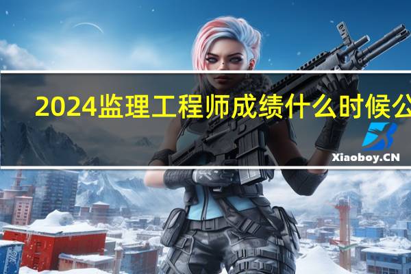 2024监理工程师成绩什么时候公布