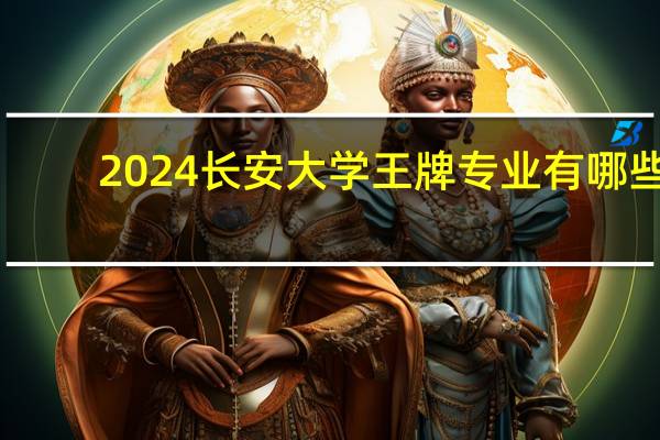 2024长安大学王牌专业有哪些