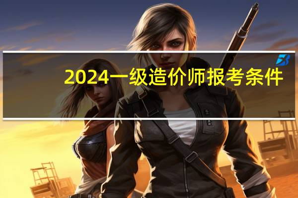 2024一级造价师报考条件