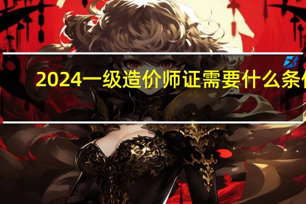 2024一级造价师证需要什么条件