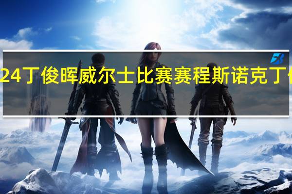2024丁俊晖威尔士比赛赛程 斯诺克丁俊晖赛程