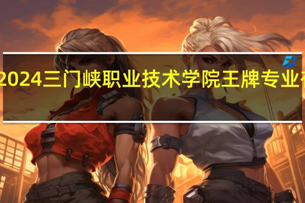 2024三门峡职业技术学院王牌专业有哪些