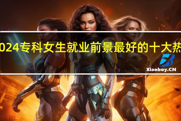 2024专科女生就业前景最好的十大热门专业