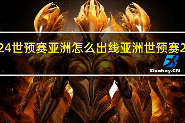 2024世预赛亚洲怎么出线 亚洲世预赛2024赛程