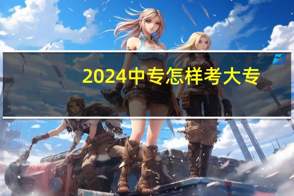 2024中专怎样考大专