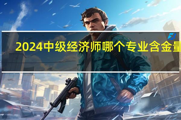 2024中级经济师哪个专业含金量高