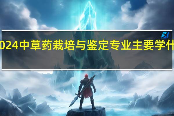 2024中草药栽培与鉴定专业主要学什么课程