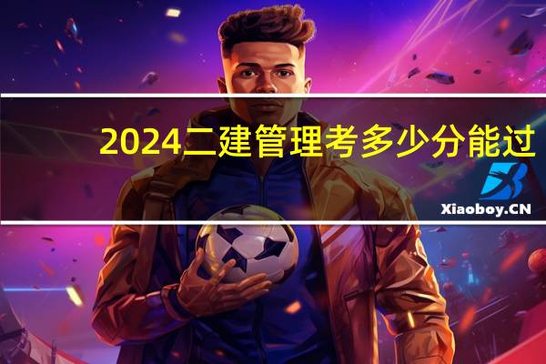 2024二建管理考多少分能过