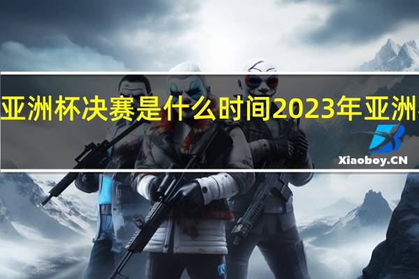2024亚洲杯决赛是什么时间 2023年亚洲杯比赛时间