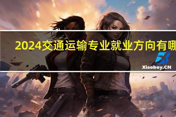 2024交通运输专业就业方向有哪些