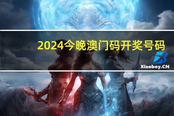 2024今晚澳门码开奖号码，辞谢精选答案落实_休闲版611.3