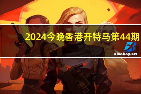 2024今晚香港开特马第44期_最佳选择_3DM81.50.90