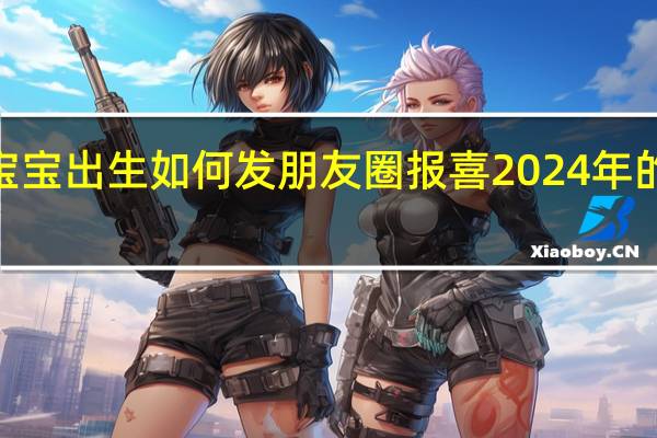 2024元旦宝宝出生如何发朋友圈报喜 2024年的第一天发朋友圈