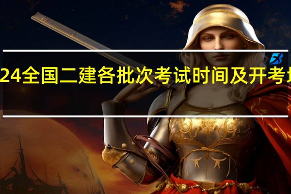 2024全国二建各批次考试时间及开考地区安排