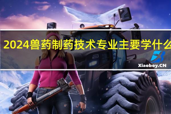 2024兽药制药技术专业主要学什么课程