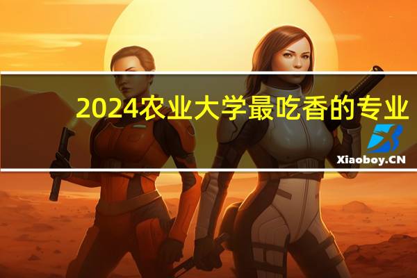 2024农业大学最吃香的专业