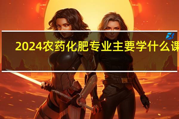 2024农药化肥专业主要学什么课程