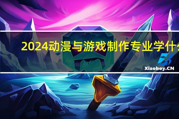 2024动漫与游戏制作专业学什么