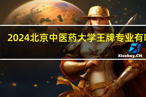 2024北京中医药大学王牌专业有哪些