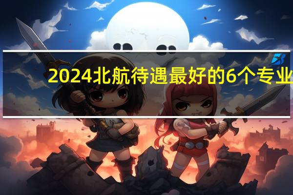 2024北航待遇最好的6个专业