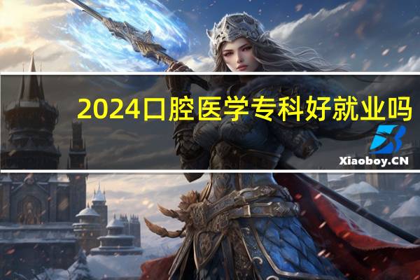 2024口腔医学专科好就业吗