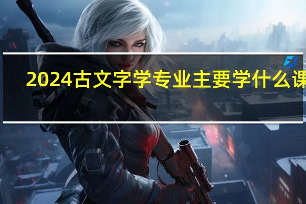2024古文字学专业主要学什么课程