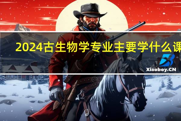 2024古生物学专业主要学什么课程