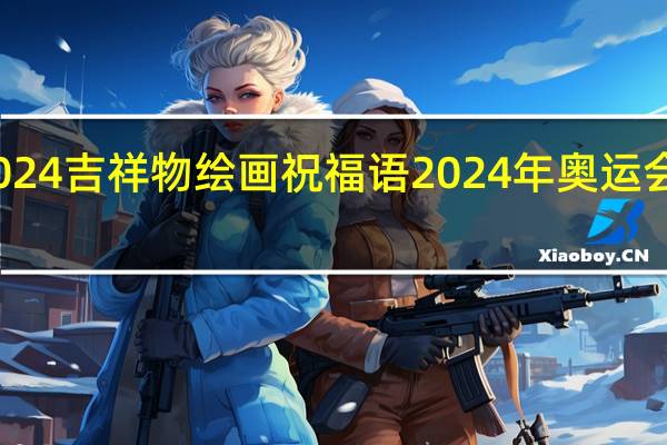 2024吉祥物绘画祝福语 2024年奥运会吉祥物