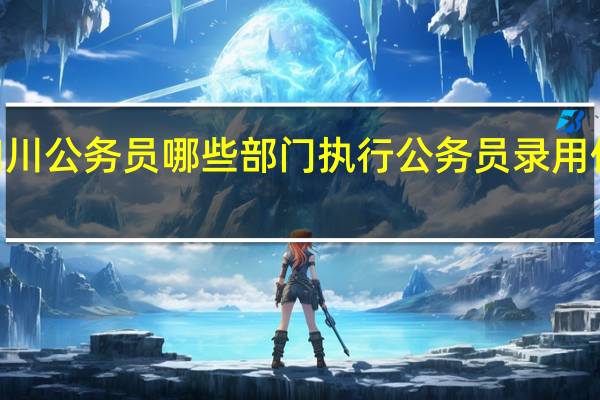 2024四川公务员哪些部门执行公务员录用体检特殊标准