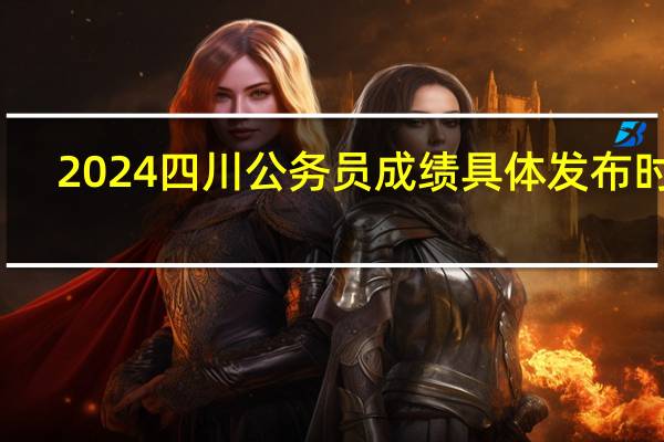 2024四川公务员成绩具体发布时间