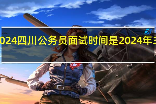 2024四川公务员面试时间是2024年3月下旬