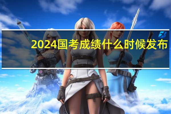 2024国考成绩什么时候发布