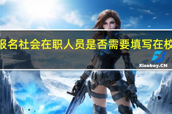 2024国考报名社会在职人员是否需要填写在校期间的学习成绩
