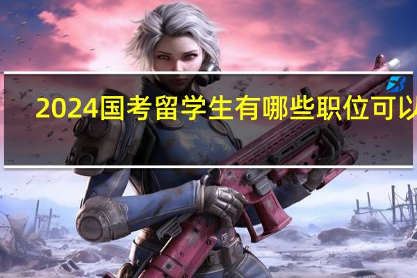 2024国考留学生有哪些职位可以报
