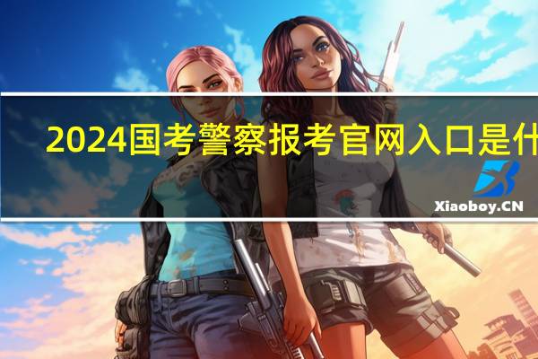 2024国考警察报考官网入口是什么
