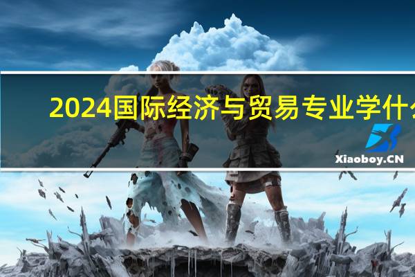 2024国际经济与贸易专业学什么