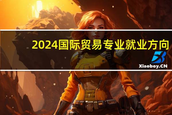 2024国际贸易专业就业方向