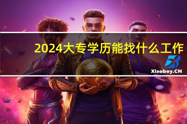 2024大专学历能找什么工作