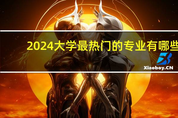 2024大学最热门的专业有哪些