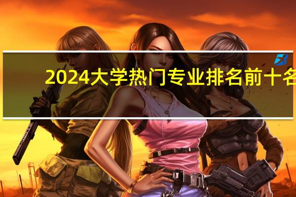 2024大学热门专业排名前十名