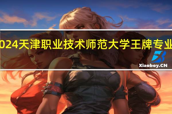 2024天津职业技术师范大学王牌专业有哪些