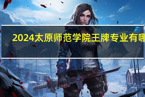 2024太原师范学院王牌专业有哪些