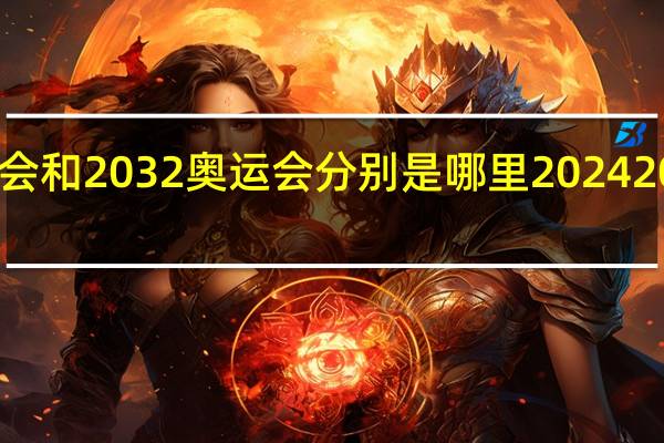 2024奥运会和2032奥运会分别是哪里 202420282032奥运会