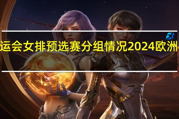 2024奥运会女排预选赛分组情况 2024欧洲杯预选赛分组