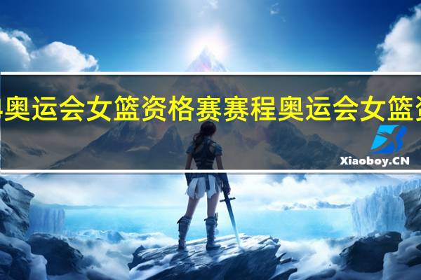 2024奥运会女篮资格赛赛程 奥运会女篮资格赛赛程