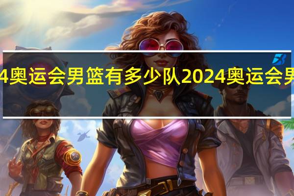 2024奥运会男篮有多少队 2024奥运会男篮落选赛