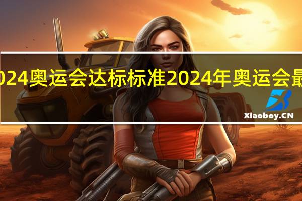 2024奥运会达标标准 2024年奥运会最新消息